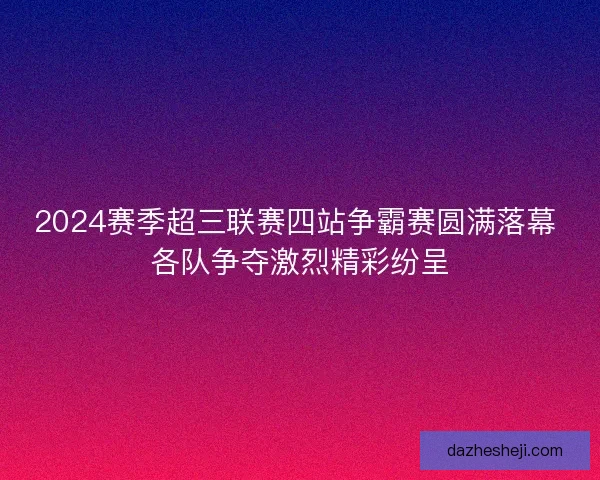 2024赛季超三联赛四站争霸赛圆满落幕 各队争夺激烈精彩纷呈
