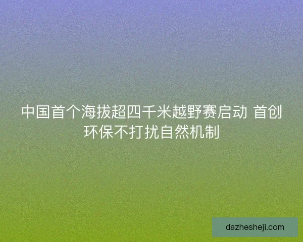 中国首个海拔超四千米越野赛启动 首创环保不打扰自然机制