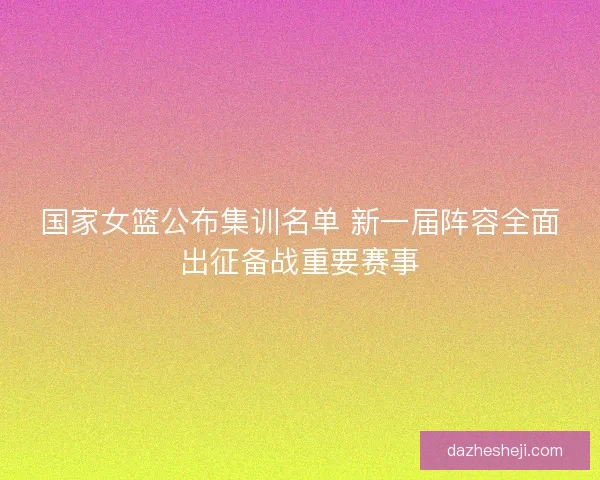 国家女篮公布集训名单 新一届阵容全面出征备战重要赛事