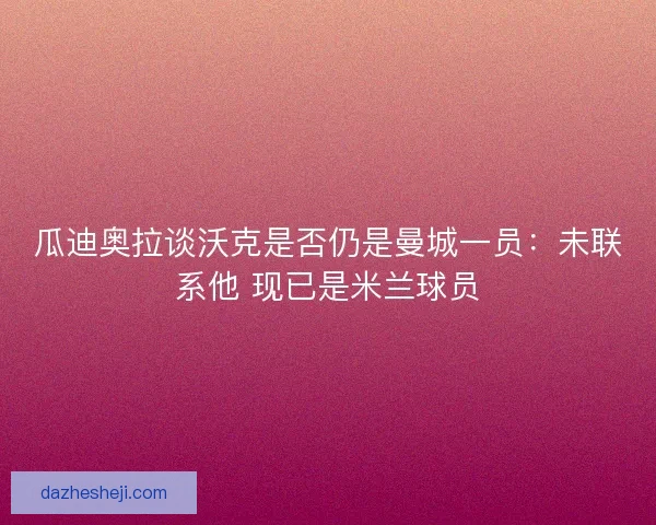 瓜迪奥拉谈沃克是否仍是曼城一员：未联系他 现已是米兰球员