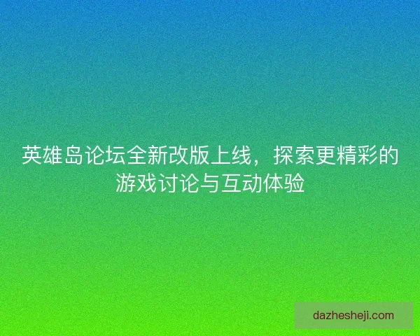 英雄岛论坛全新改版上线，探索更精彩的游戏讨论与互动体验