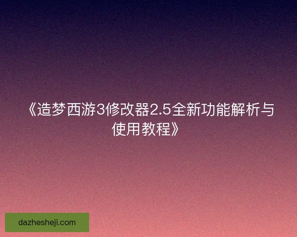 《造梦西游3修改器2.5全新功能解析与使用教程》