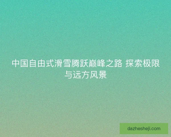 中国自由式滑雪腾跃巅峰之路 探索极限与远方风景