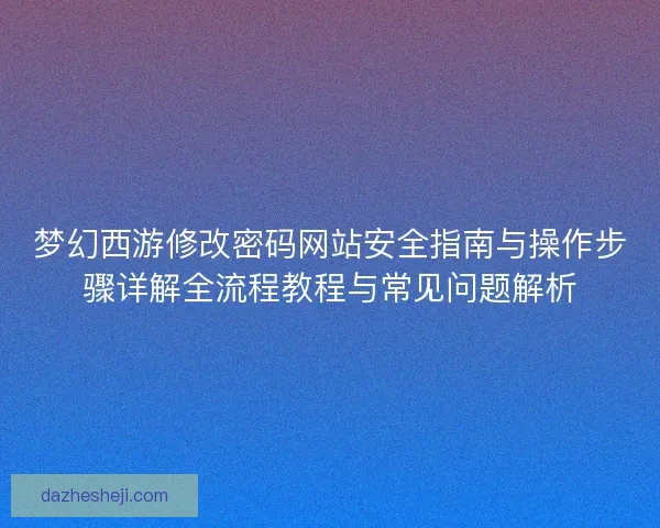 梦幻西游修改密码网站安全指南与操作步骤详解全流程教程与常见问题解析