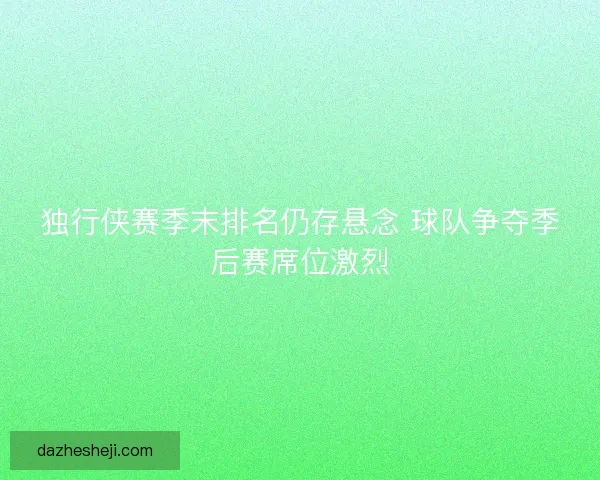 独行侠赛季末排名仍存悬念 球队争夺季后赛席位激烈