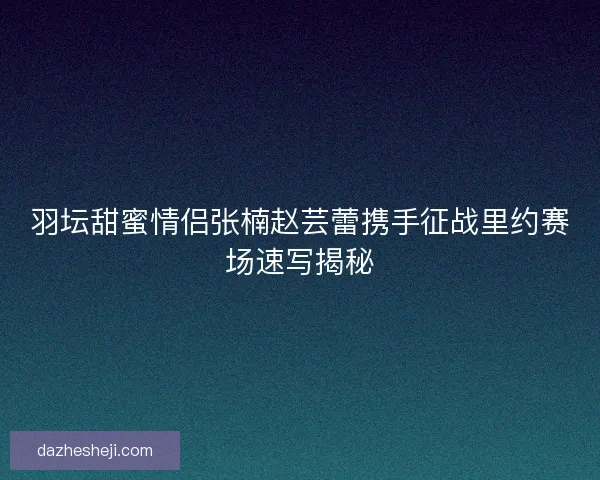 羽坛甜蜜情侣张楠赵芸蕾携手征战里约赛场速写揭秘