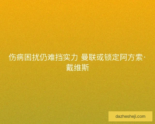 伤病困扰仍难挡实力 曼联或锁定阿方索·戴维斯