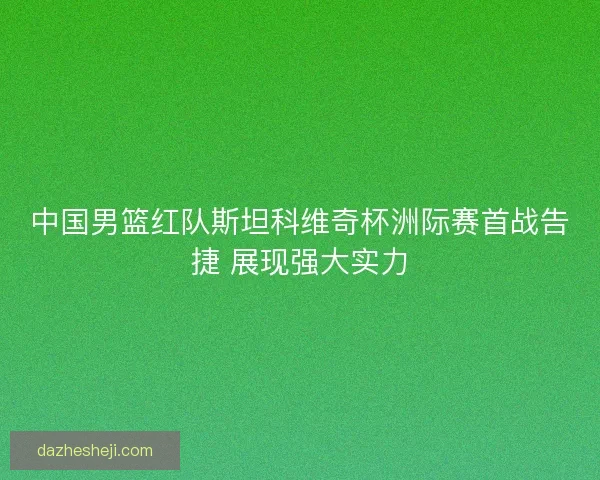 中国男篮红队斯坦科维奇杯洲际赛首战告捷 展现强大实力