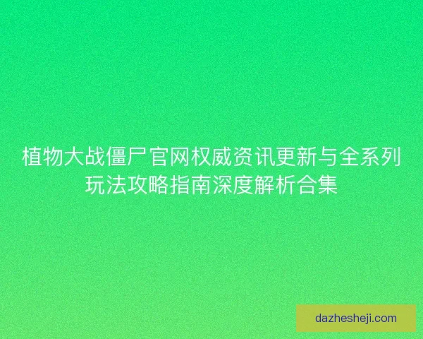 植物大战僵尸官网权威资讯更新与全系列玩法攻略指南深度解析合集