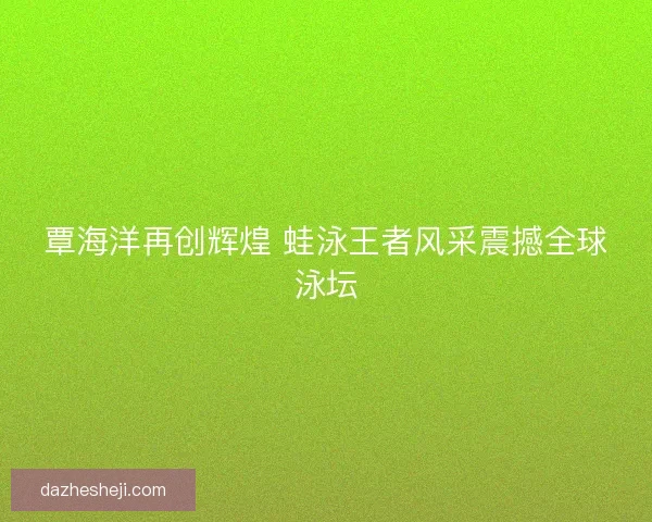 覃海洋再创辉煌 蛙泳王者风采震撼全球泳坛