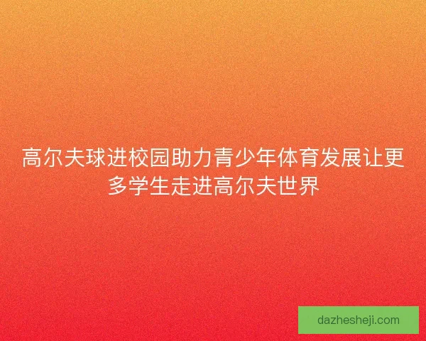 高尔夫球进校园助力青少年体育发展让更多学生走进高尔夫世界
