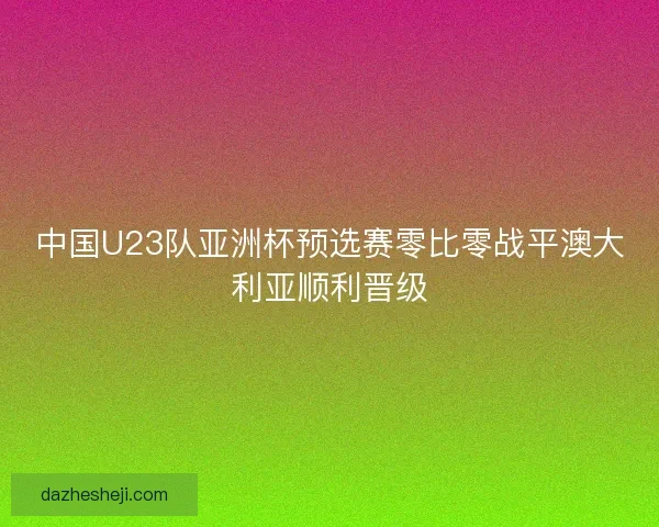中国U23队亚洲杯预选赛零比零战平澳大利亚顺利晋级 中国U23队亚洲杯预选赛零比零战平澳大利亚顺利晋级