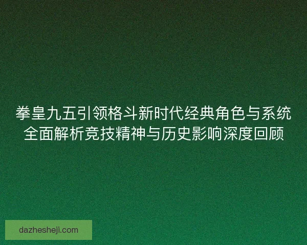 拳皇九五引领格斗新时代经典角色与系统全面解析竞技精神与历史影响深度回顾