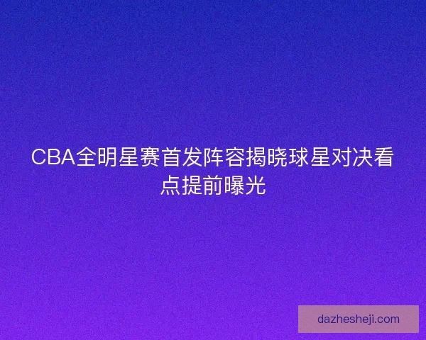 CBA全明星赛首发阵容揭晓球星对决看点提前曝光