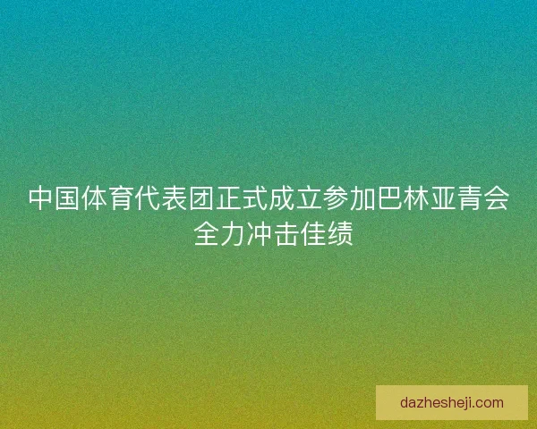中国体育代表团正式成立参加巴林亚青会 全力冲击佳绩