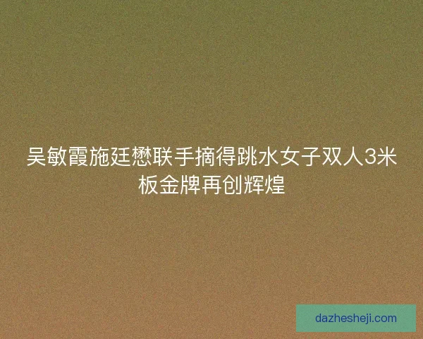 吴敏霞施廷懋联手摘得跳水女子双人3米板金牌再创辉煌