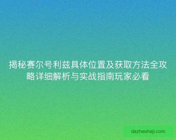揭秘赛尔号利兹具体位置及获取方法全攻略详细解析与实战指南玩家必看