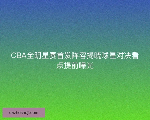 CBA全明星赛首发阵容揭晓球星对决看点提前曝光