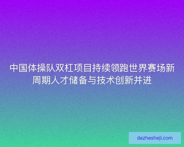 中国体操队双杠项目持续领跑世界赛场新周期人才储备与技术创新并进