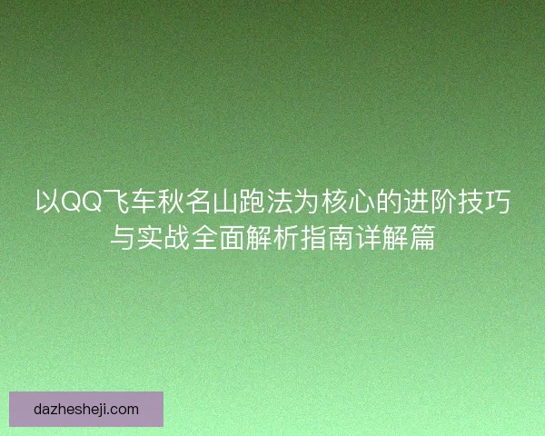 以QQ飞车秋名山跑法为核心的进阶技巧与实战全面解析指南详解篇 以QQ飞车秋名山跑法为核心的进阶技巧与实战全面解析指南详解篇