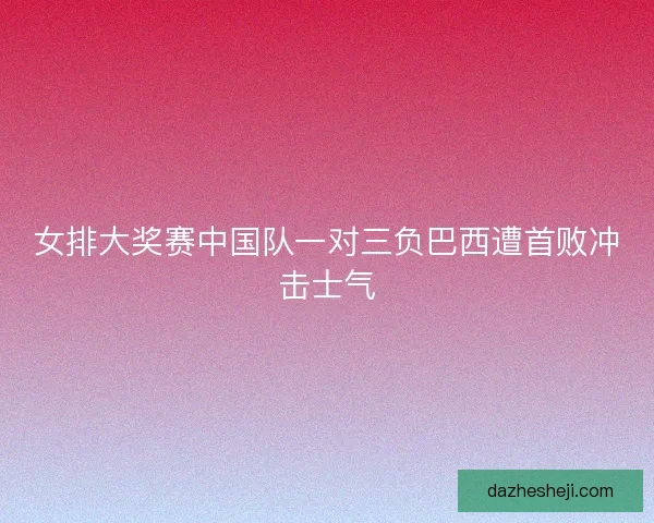女排大奖赛中国队一对三负巴西遭首败冲击士气