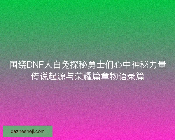 围绕DNF大白兔探秘勇士们心中神秘力量传说起源与荣耀篇章物语录篇