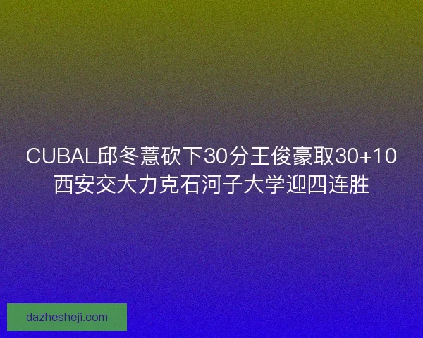 CUBAL邱冬薏砍下30分王俊豪取30+10西安交大力克石河子大学迎四连胜