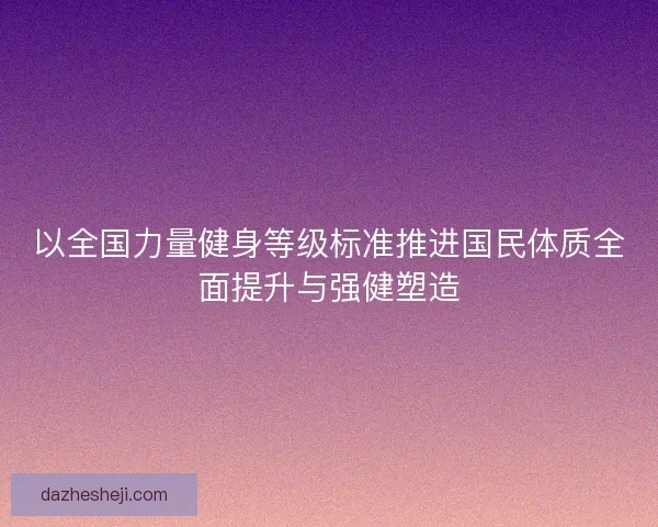以全国力量健身等级标准推进国民体质全面提升与强健塑造