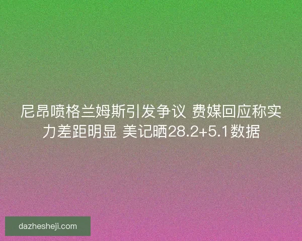 尼昂喷格兰姆斯引发争议 费媒回应称实力差距明显 美记晒28.2+5.1数据