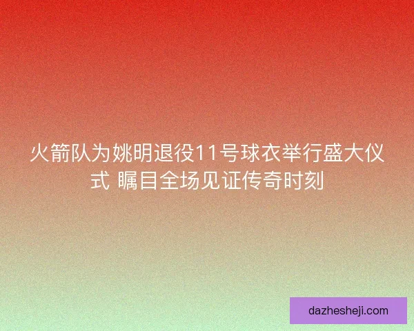 火箭队为姚明退役11号球衣举行盛大仪式 瞩目全场见证传奇时刻